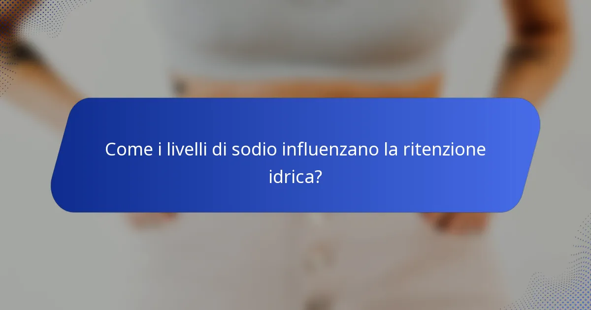 Come i livelli di sodio influenzano la ritenzione idrica?