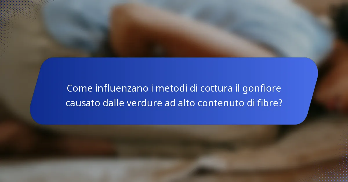 Come influenzano i metodi di cottura il gonfiore causato dalle verdure ad alto contenuto di fibre?