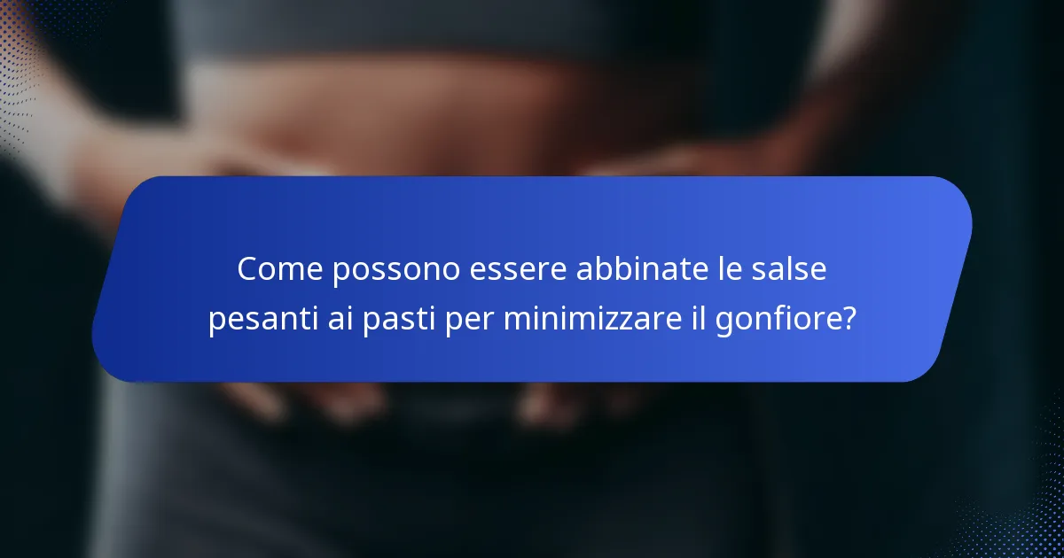 Come possono essere abbinate le salse pesanti ai pasti per minimizzare il gonfiore?