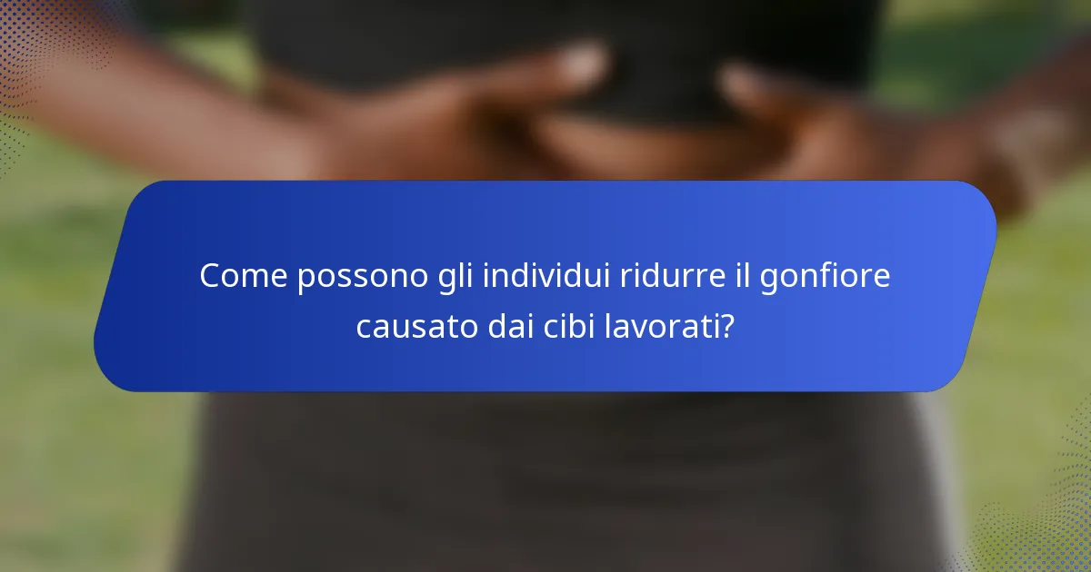 Come possono gli individui ridurre il gonfiore causato dai cibi lavorati?