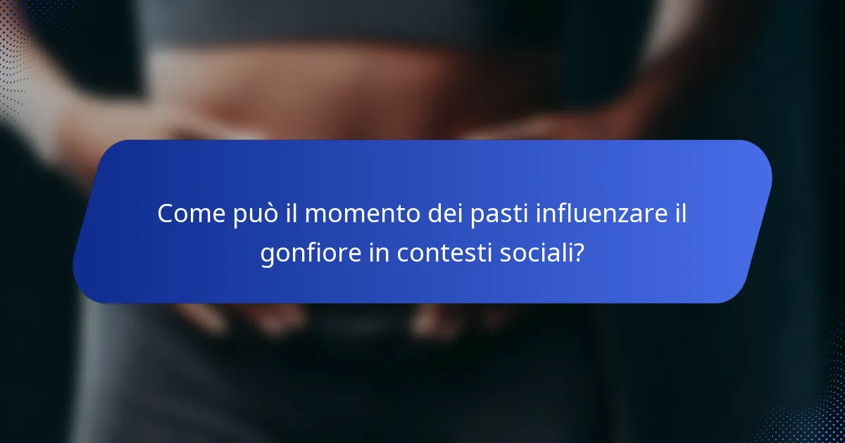 Come può il momento dei pasti influenzare il gonfiore in contesti sociali?