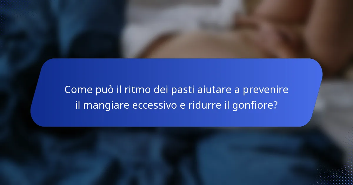 Come può il ritmo dei pasti aiutare a prevenire il mangiare eccessivo e ridurre il gonfiore?