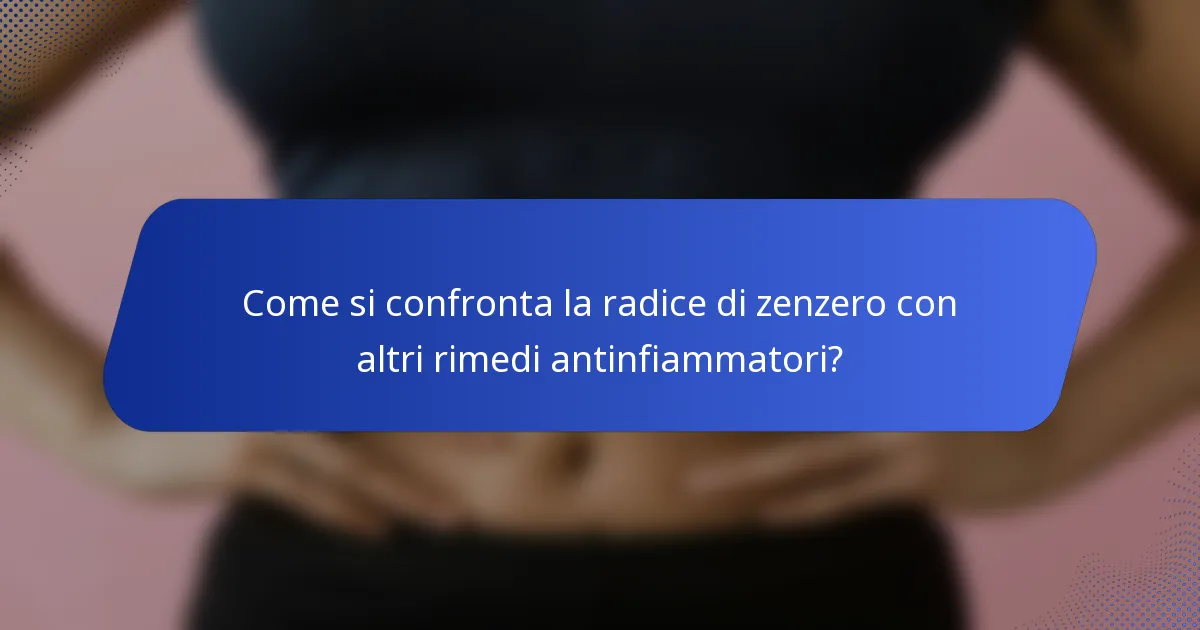 Come si confronta la radice di zenzero con altri rimedi antinfiammatori?