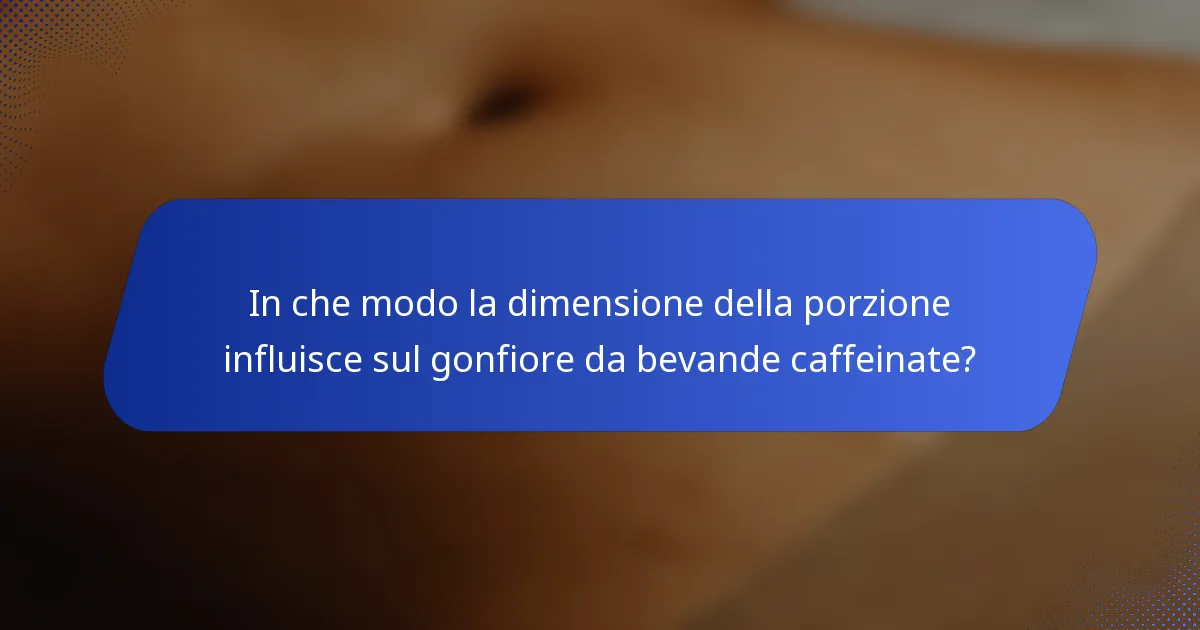In che modo la dimensione della porzione influisce sul gonfiore da bevande caffeinate?