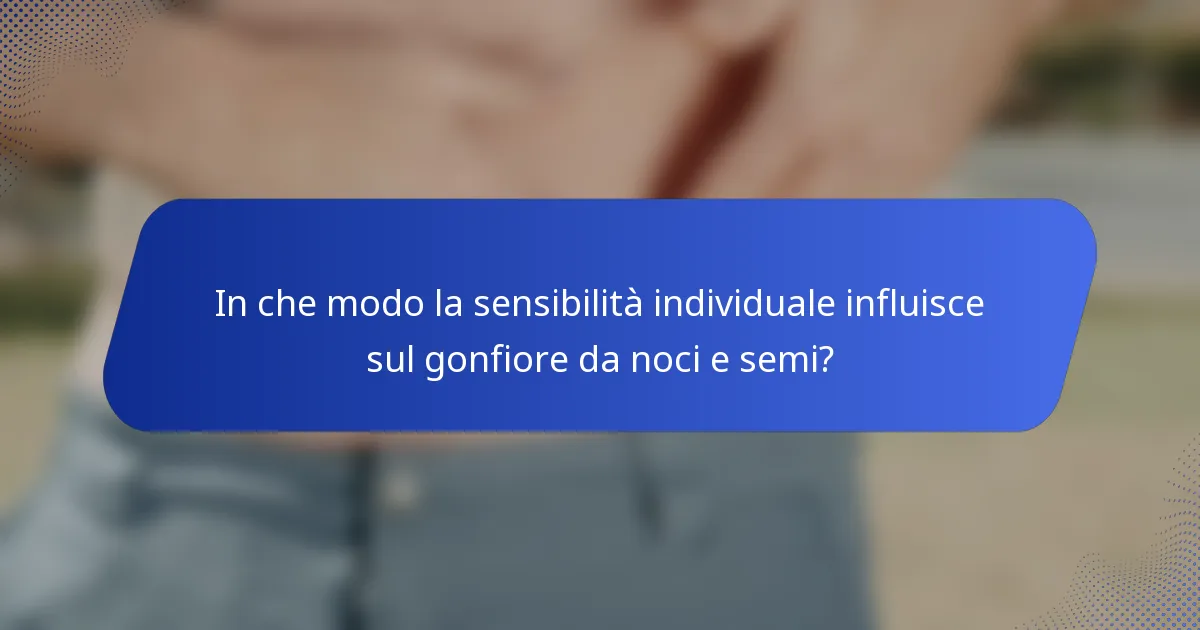 In che modo la sensibilità individuale influisce sul gonfiore da noci e semi?