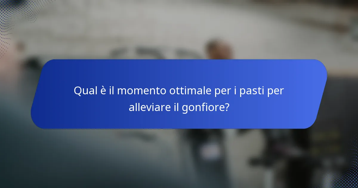 Qual è il momento ottimale per i pasti per alleviare il gonfiore?