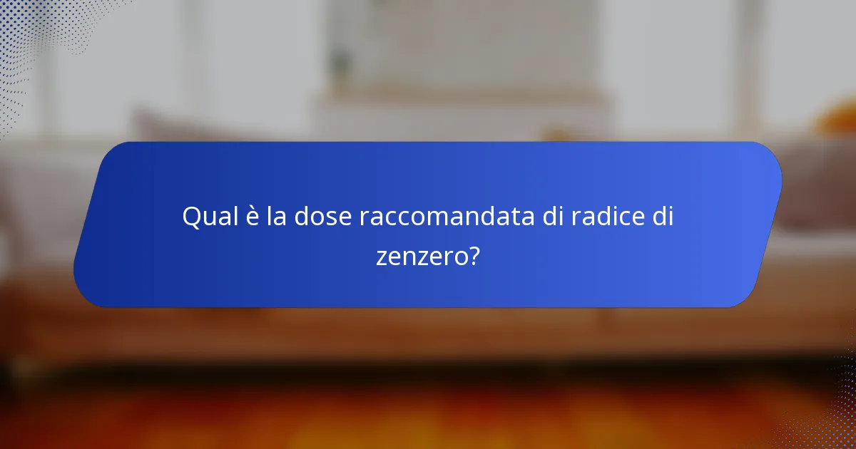 Qual è la dose raccomandata di radice di zenzero?