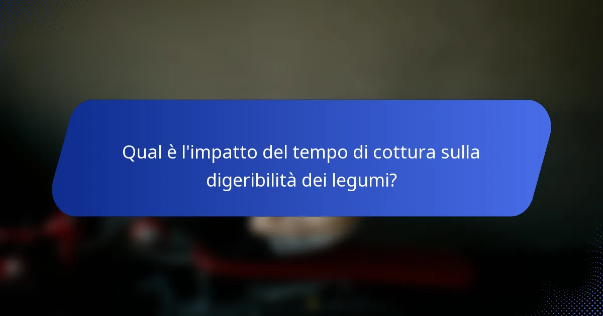 Qual è l'impatto del tempo di cottura sulla digeribilità dei legumi?