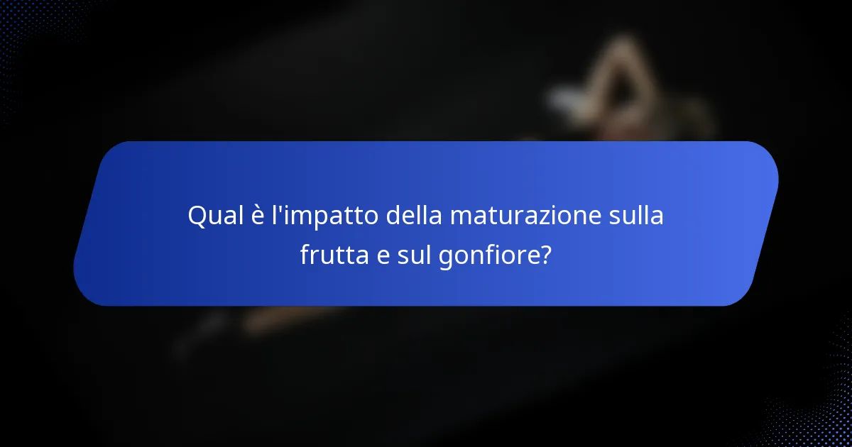 Qual è l'impatto della maturazione sulla frutta e sul gonfiore?