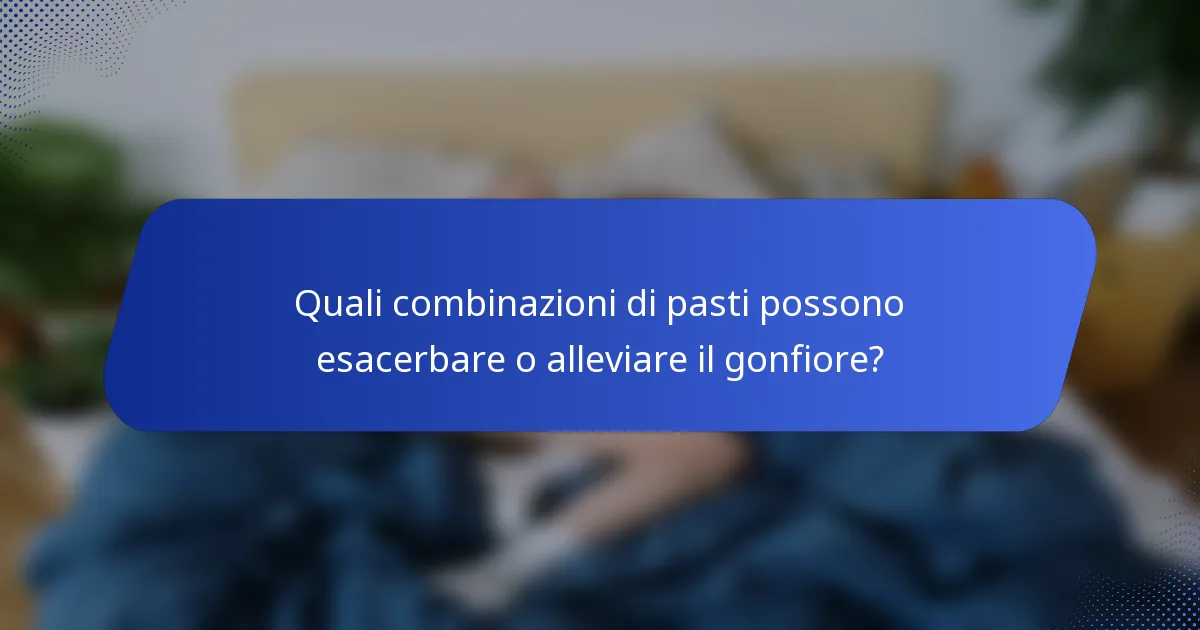 Quali combinazioni di pasti possono esacerbare o alleviare il gonfiore?