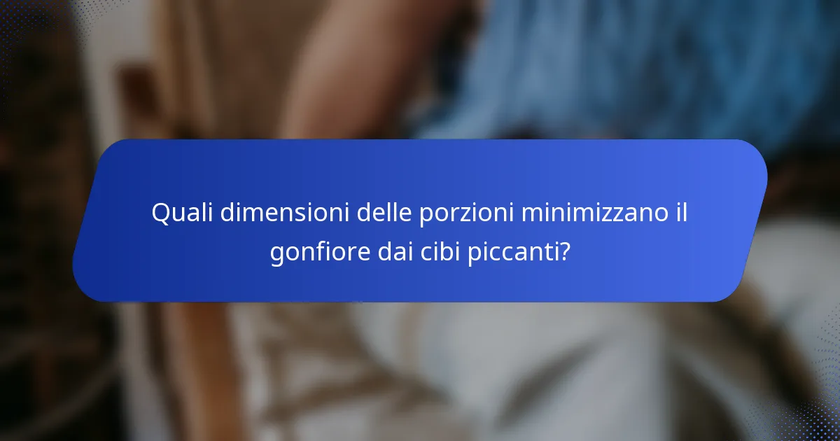 Quali dimensioni delle porzioni minimizzano il gonfiore dai cibi piccanti?