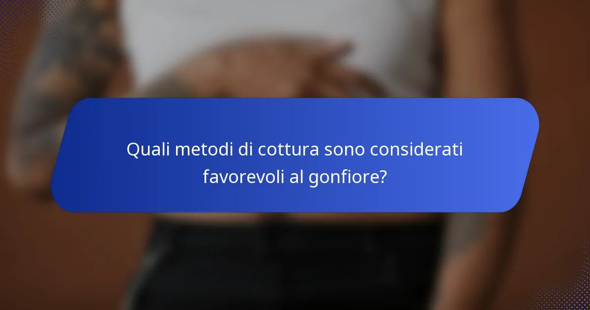 Quali metodi di cottura sono considerati favorevoli al gonfiore?