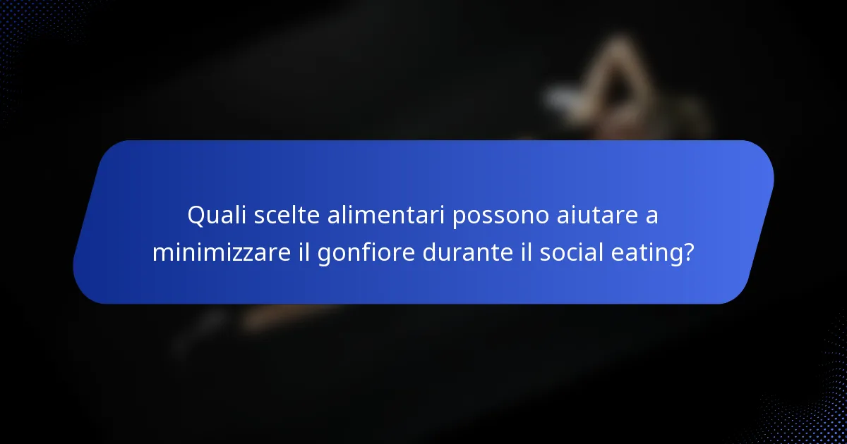 Quali scelte alimentari possono aiutare a minimizzare il gonfiore durante il social eating?