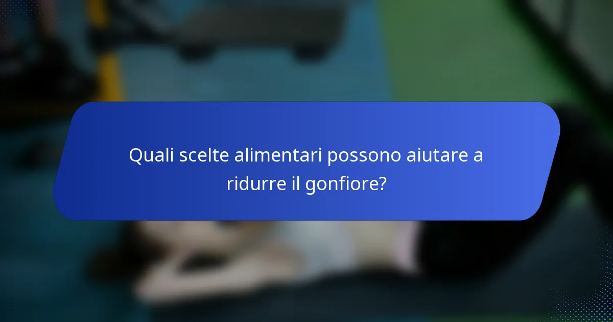 Quali scelte alimentari possono aiutare a ridurre il gonfiore?