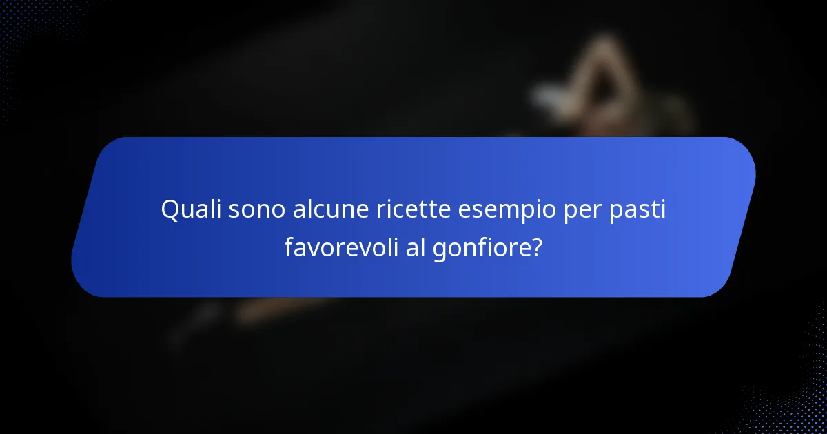 Quali sono alcune ricette esempio per pasti favorevoli al gonfiore?