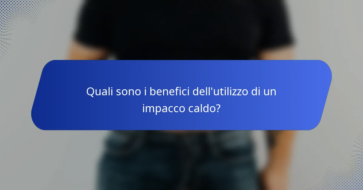 Quali sono i benefici dell'utilizzo di un impacco caldo?