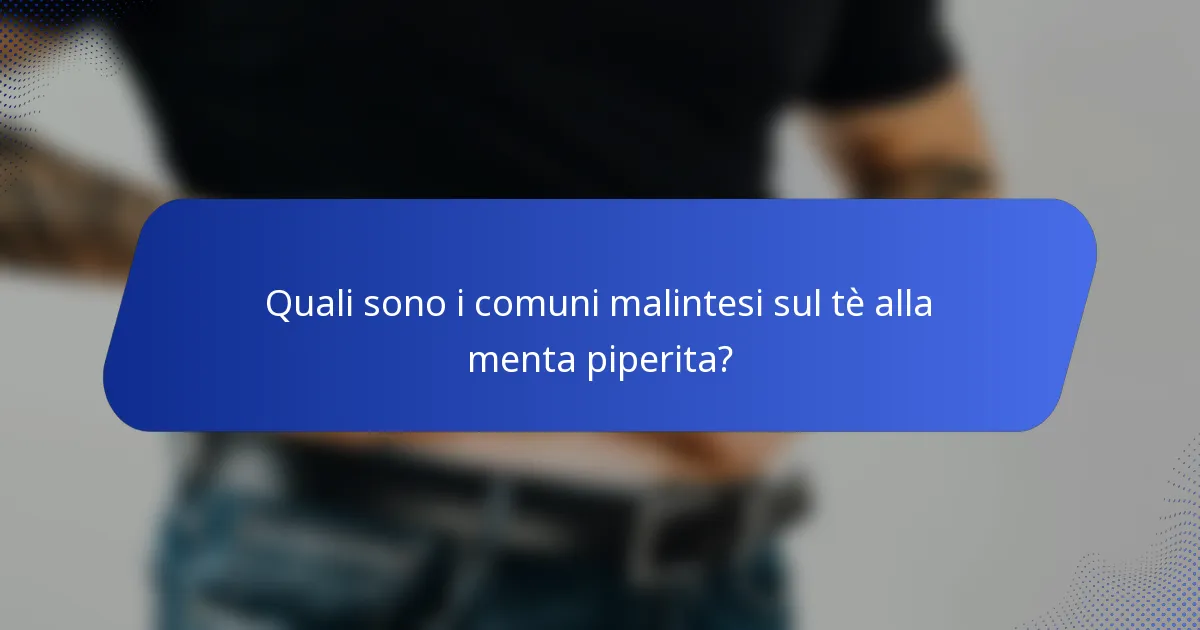 Quali sono i comuni malintesi sul tè alla menta piperita?