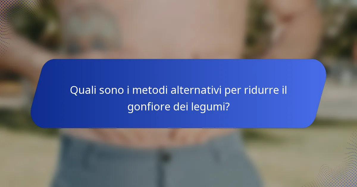 Quali sono i metodi alternativi per ridurre il gonfiore dei legumi?