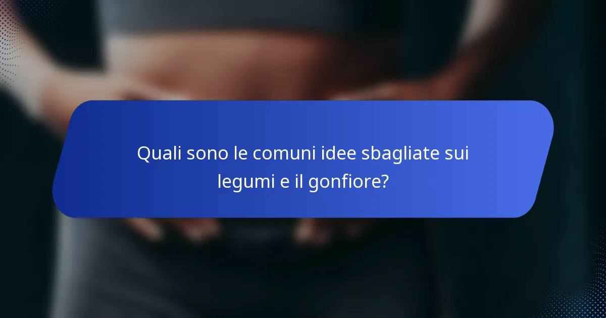 Quali sono le comuni idee sbagliate sui legumi e il gonfiore?