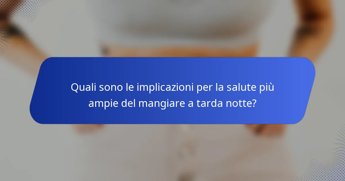Quali sono le implicazioni per la salute più ampie del mangiare a tarda notte?