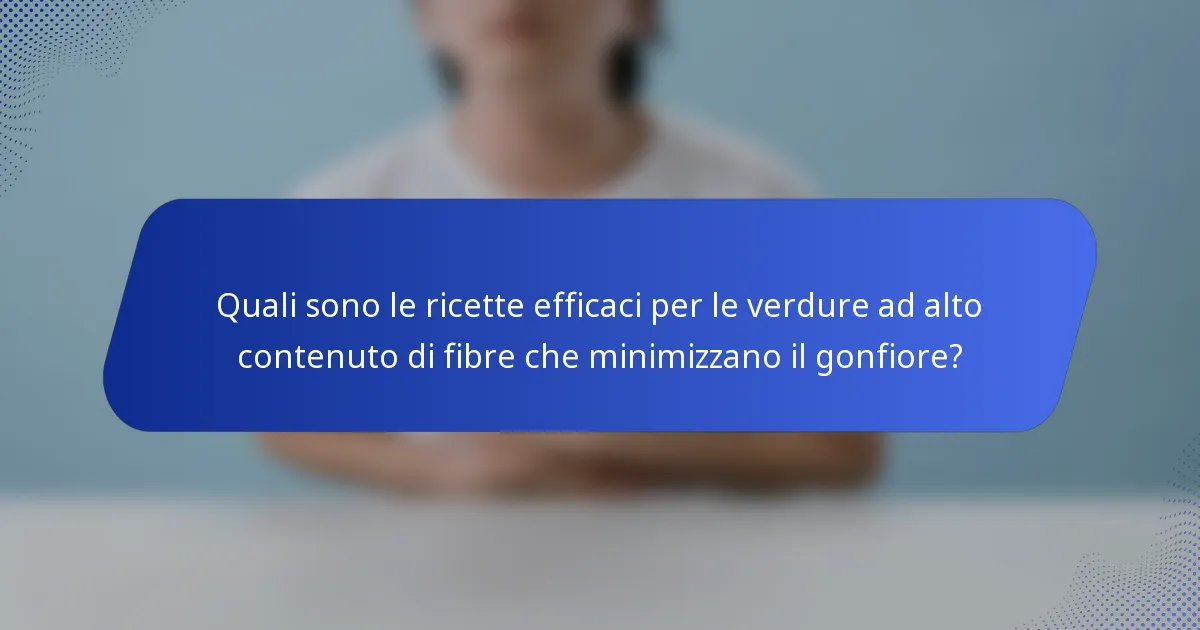 Quali sono le ricette efficaci per le verdure ad alto contenuto di fibre che minimizzano il gonfiore?