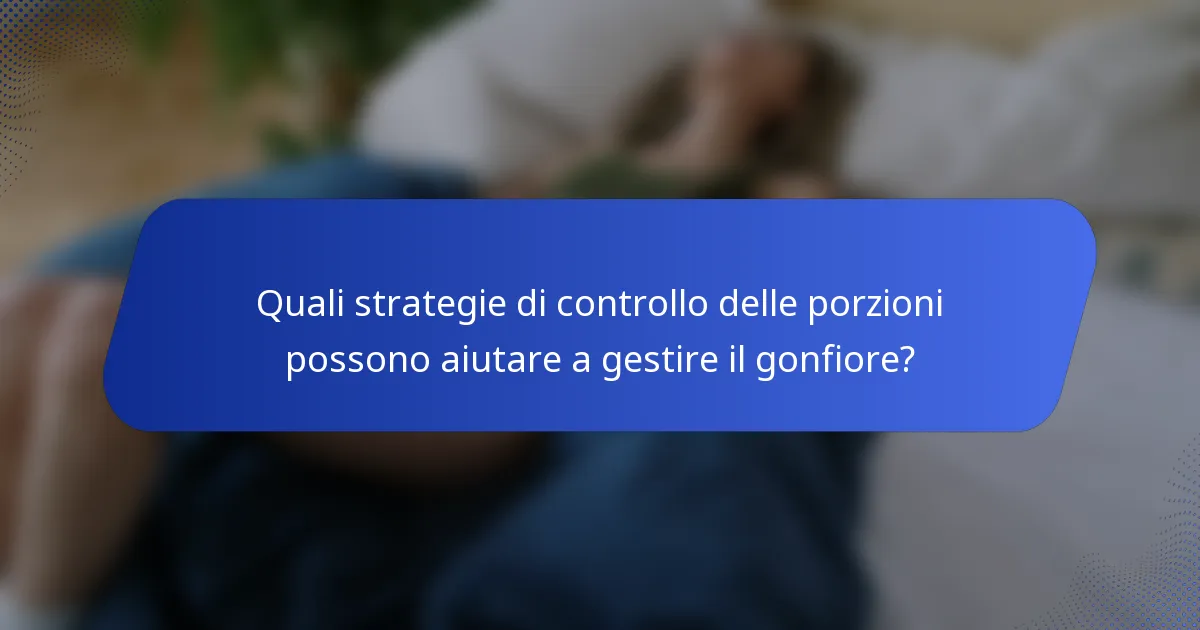 Quali strategie di controllo delle porzioni possono aiutare a gestire il gonfiore?