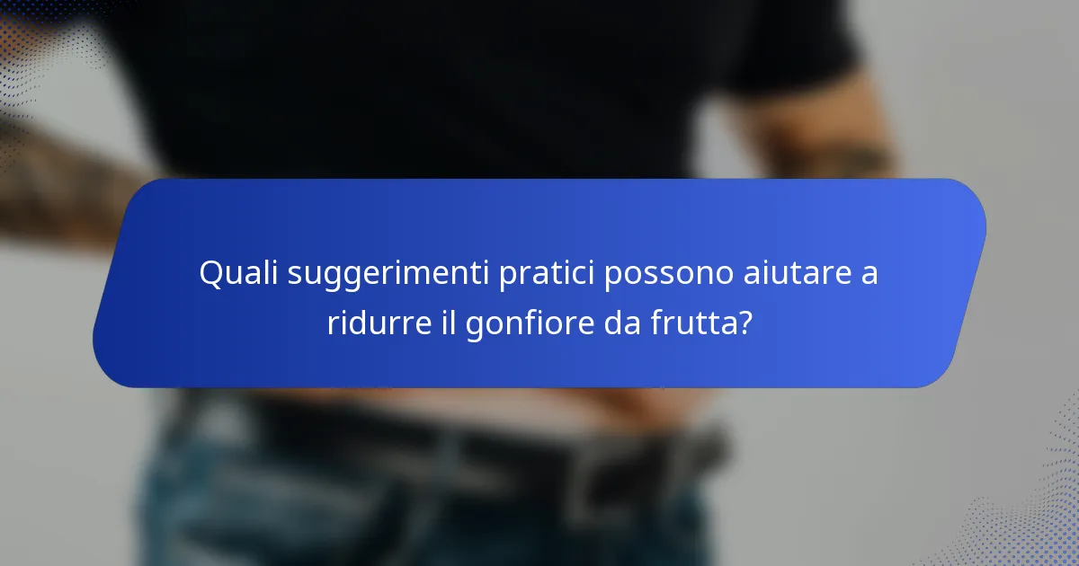 Quali suggerimenti pratici possono aiutare a ridurre il gonfiore da frutta?