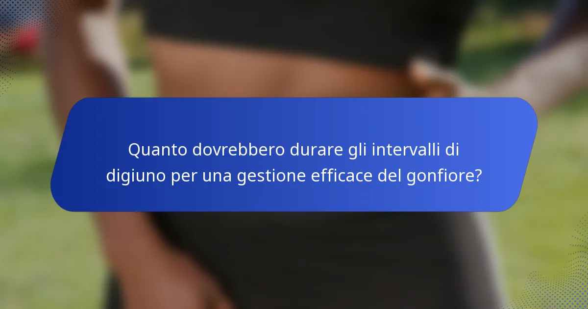 Quanto dovrebbero durare gli intervalli di digiuno per una gestione efficace del gonfiore?
